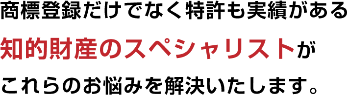 商標登録だけでなく特許も実績がある知的財産のスペシャリストがこれらのお悩みを解決いたします。