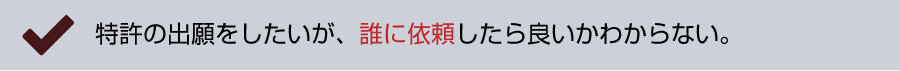 特許の出願をしたいが、誰に依頼したら良いかわからない。