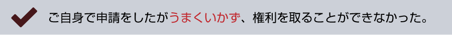 ご自身で申請をしたがうまくいかず、権利を取ることができなかった。
