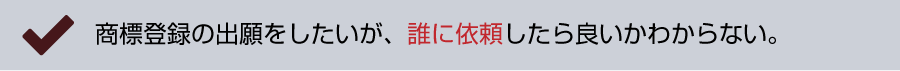 商標登録の出願をしたいが、誰に依頼したら良いかわからない。